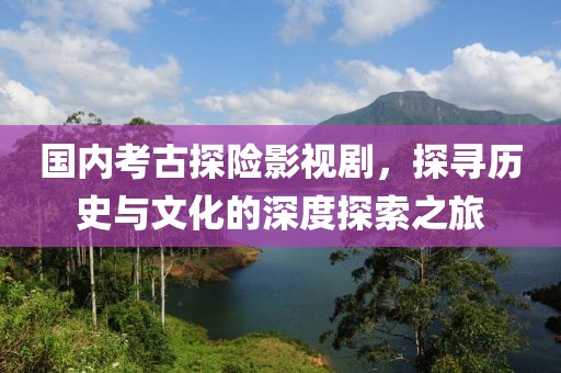 国内考古探险影视剧，探寻历史与文化的深度探索之旅