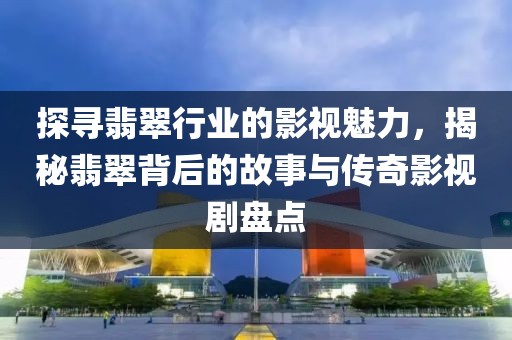 探寻翡翠行业的影视魅力，揭秘翡翠背后的故事与传奇影视剧盘点