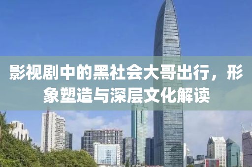 影视剧中的黑社会大哥出行，形象塑造与深层文化解读