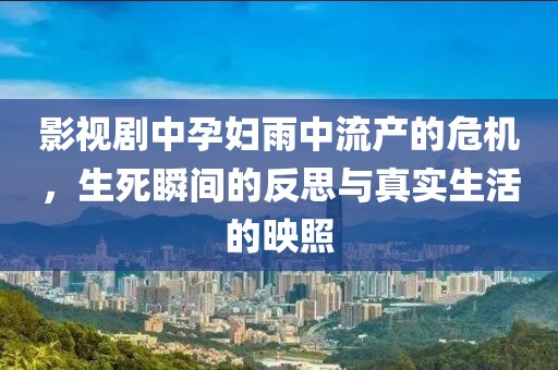 影视剧中孕妇雨中流产的危机，生死瞬间的反思与真实生活的映照