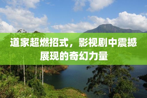 道家超燃招式，影视剧中震撼展现的奇幻力量