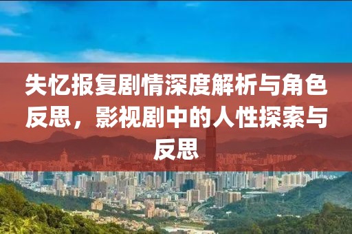 失忆报复剧情深度解析与角色反思，影视剧中的人性探索与反思