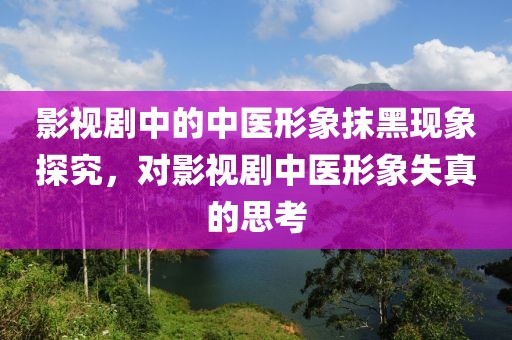 影视剧中的中医形象抹黑现象探究，对影视剧中医形象失真的思考