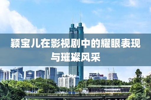 颖宝儿在影视剧中的耀眼表现与璀璨风采