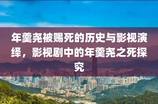 年羹尧被赐死的历史与影视演绎，影视剧中的年羹尧之死探究