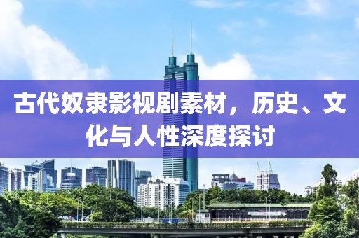 古代奴隶影视剧素材，历史、文化与人性深度探讨