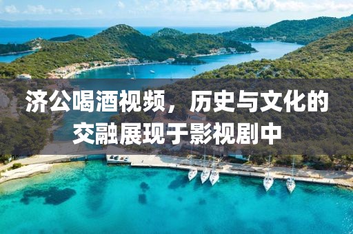 济公喝酒视频，历史与文化的交融展现于影视剧中