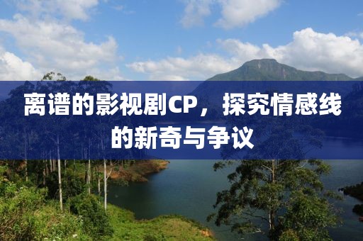 离谱的影视剧CP，探究情感线的新奇与争议