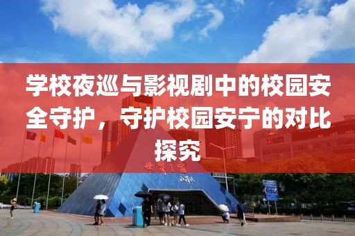 学校夜巡与影视剧中的校园安全守护，守护校园安宁的对比探究