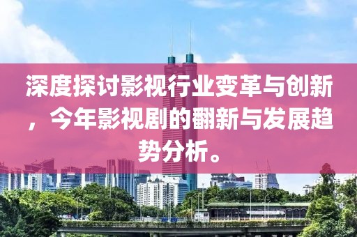 深度探讨影视行业变革与创新，今年影视剧的翻新与发展趋势分析。