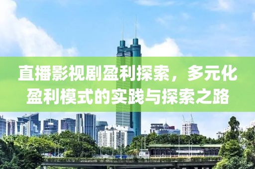 直播影视剧盈利探索，多元化盈利模式的实践与探索之路