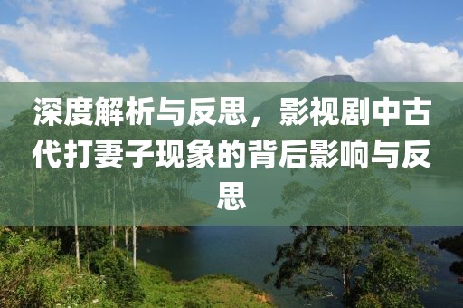 深度解析与反思，影视剧中古代打妻子现象的背后影响与反思