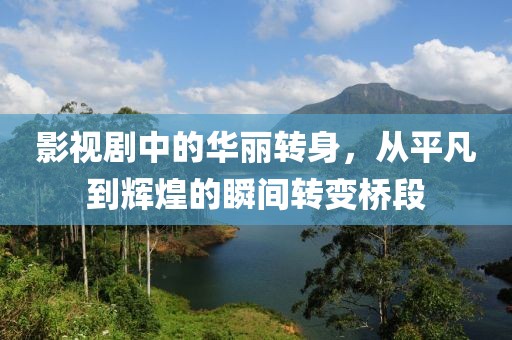 影视剧中的华丽转身，从平凡到辉煌的瞬间转变桥段