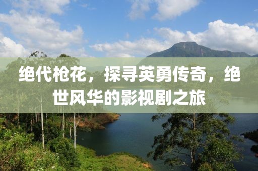 绝代枪花，探寻英勇传奇，绝世风华的影视剧之旅