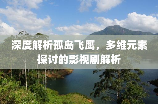 深度解析孤岛飞鹰，多维元素探讨的影视剧解析