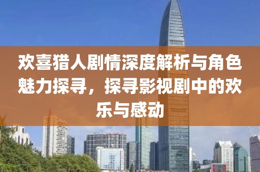 欢喜猎人剧情深度解析与角色魅力探寻，探寻影视剧中的欢乐与感动