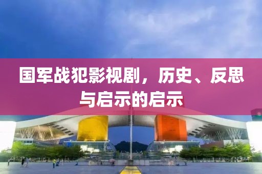 国军战犯影视剧，历史、反思与启示的启示