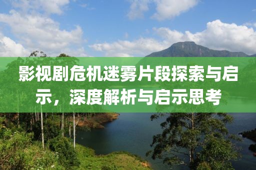 影视剧危机迷雾片段探索与启示，深度解析与启示思考