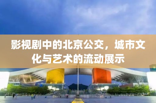 影视剧中的北京公交，城市文化与艺术的流动展示