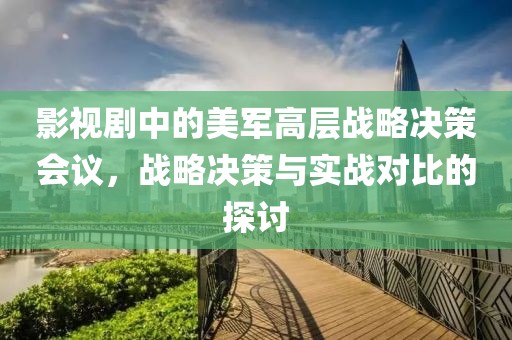 影视剧中的美军高层战略决策会议，战略决策与实战对比的探讨