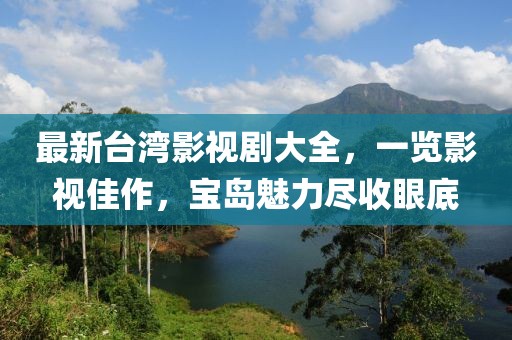 最新台湾影视剧大全，一览影视佳作，宝岛魅力尽收眼底