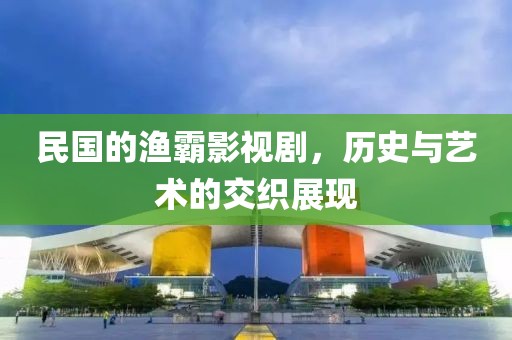 民国的渔霸影视剧，历史与艺术的交织展现