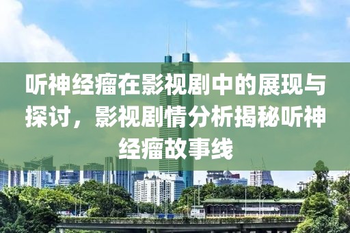 听神经瘤在影视剧中的展现与探讨，影视剧情分析揭秘听神经瘤故事线