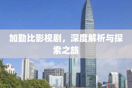 加勤比影视剧，深度解析与探索之旅