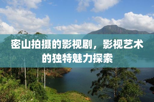 密山拍摄的影视剧，影视艺术的独特魅力探索