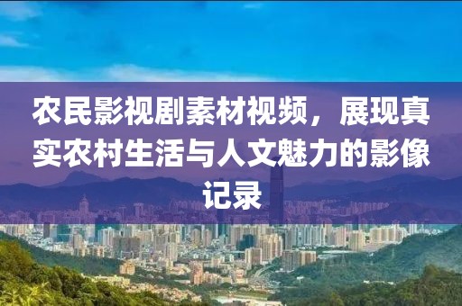 农民影视剧素材视频，展现真实农村生活与人文魅力的影像记录