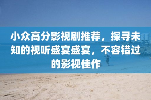 小众高分影视剧推荐，探寻未知的视听盛宴盛宴，不容错过的影视佳作