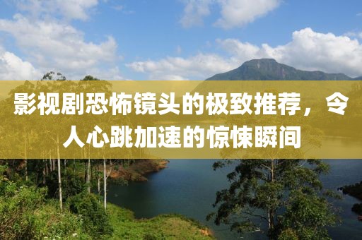 影视剧恐怖镜头的极致推荐，令人心跳加速的惊悚瞬间