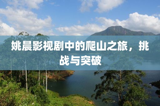 姚晨影视剧中的爬山之旅，挑战与突破