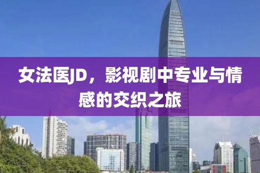 女法医JD，影视剧中专业与情感的交织之旅