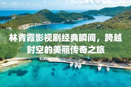 林青霞影视剧经典瞬间，跨越时空的美丽传奇之旅