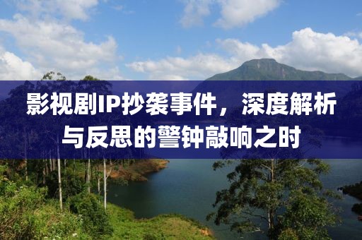 影视剧IP抄袭事件，深度解析与反思的警钟敲响之时