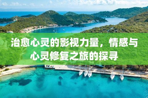 治愈心灵的影视力量，情感与心灵修复之旅的探寻