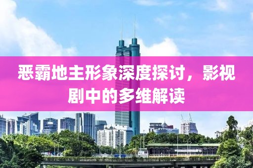 恶霸地主形象深度探讨，影视剧中的多维解读