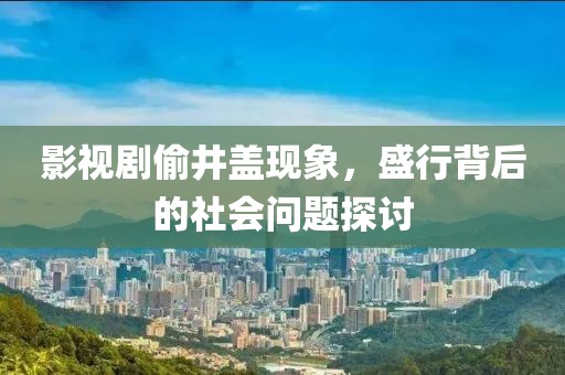 影视剧偷井盖现象，盛行背后的社会问题探讨