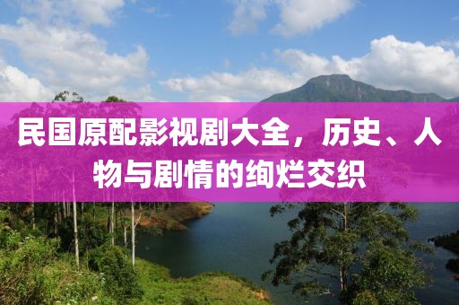 民国原配影视剧大全，历史、人物与剧情的绚烂交织