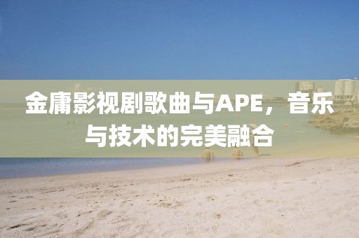 金庸影视剧歌曲与APE，音乐与技术的完美融合