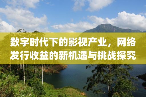 数字时代下的影视产业，网络发行收益的新机遇与挑战探究