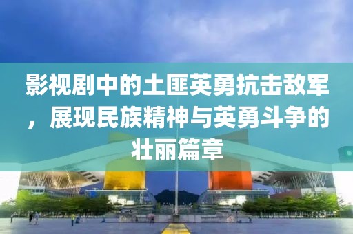 影视剧中的土匪英勇抗击敌军，展现民族精神与英勇斗争的壮丽篇章