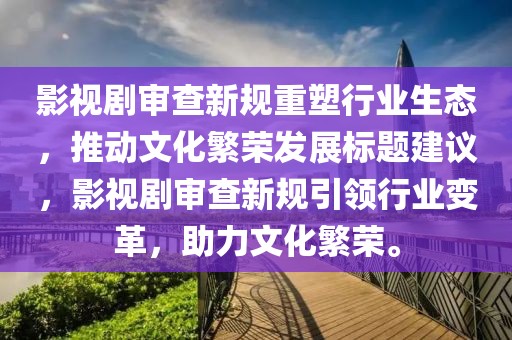 影视剧审查新规重塑行业生态，推动文化繁荣发展标题建议，影视剧审查新规引领行业变革，助力文化繁荣。