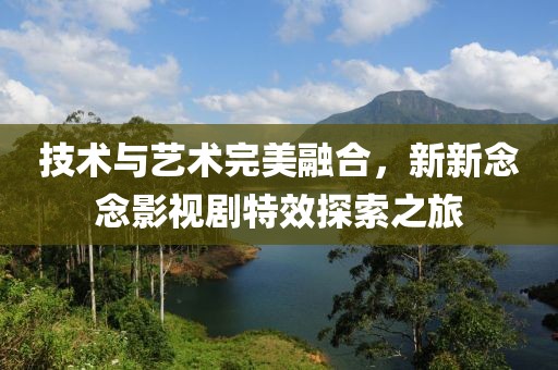 技术与艺术完美融合，新新念念影视剧特效探索之旅