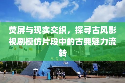 荧屏与现实交织，探寻古风影视剧模仿片段中的古典魅力流转