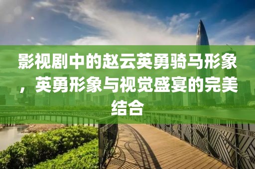 影视剧中的赵云英勇骑马形象，英勇形象与视觉盛宴的完美结合