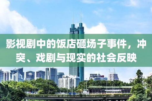 影视剧中的饭店砸场子事件，冲突、戏剧与现实的社会反映