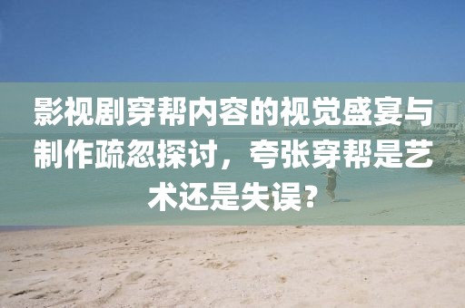 影视剧穿帮内容的视觉盛宴与制作疏忽探讨，夸张穿帮是艺术还是失误？