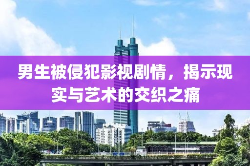 男生被侵犯影视剧情，揭示现实与艺术的交织之痛